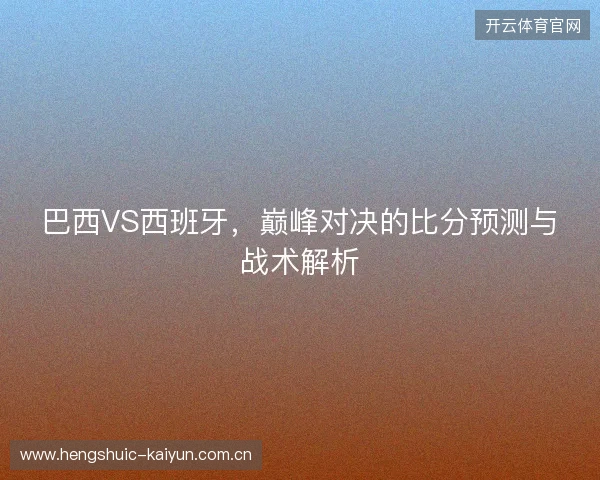 巴西VS西班牙，巅峰对决的比分预测与战术解析